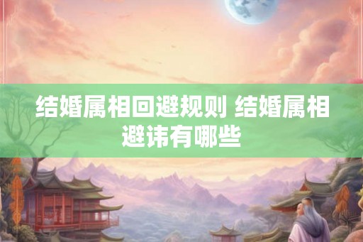 结婚属相回避规则 结婚属相避讳有哪些 结婚属相回避规则 结婚属相避讳有哪些