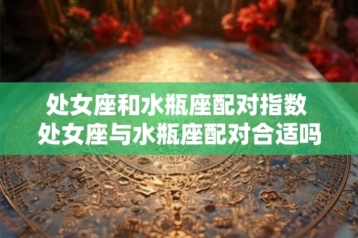 处女座和水瓶座配对指数 处女座与水瓶座配对合适吗