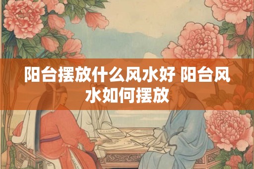 阳台摆放什么风水好 阳台风水如何摆放