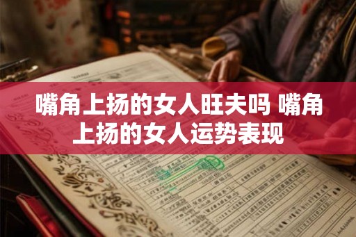 嘴角上扬的女人旺夫吗 嘴角上扬的女人运势表现