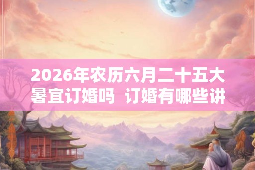 2026年农历六月二十五大暑宜订婚吗  订婚有哪些讲究