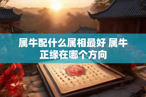 属牛配什么属相最好 属牛正缘在哪个方向