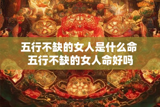 五行不缺的女人是什么命 五行不缺的女人命好吗