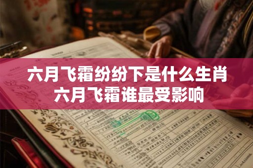 六月飞霜纷纷下是什么生肖 六月飞霜谁最受影响