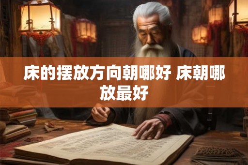 床的摆放方向朝哪好 床朝哪放最好 床的摆放方向朝哪好 床朝哪放最好