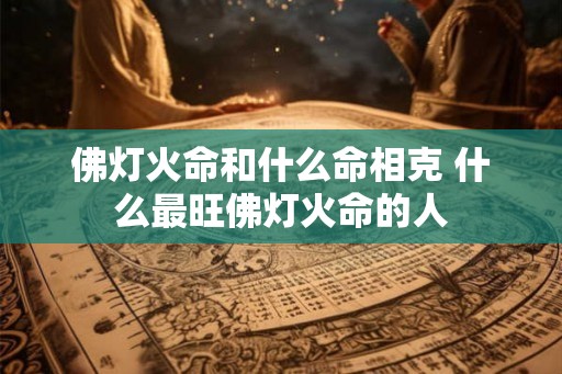 佛灯火命和什么命相克 什么最旺佛灯火命的人