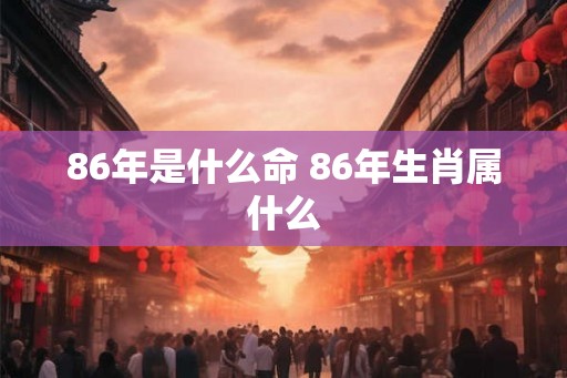 86年是什么命 86年生肖属什么 86年是什么命 86年生肖属什么