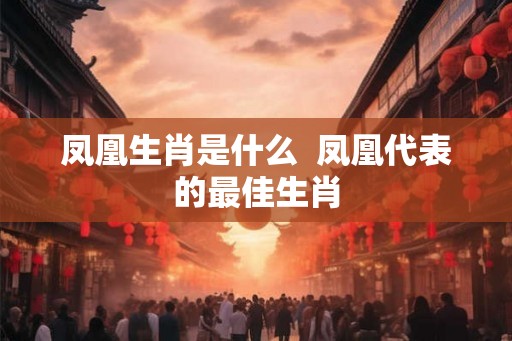 凤凰生肖是什么  凤凰代表的最佳生肖