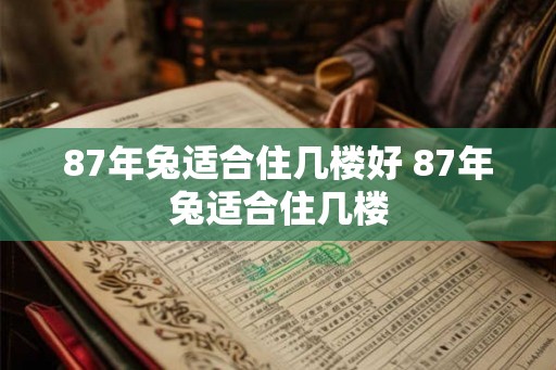 87年兔适合住几楼好 87年兔适合住几楼