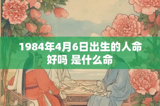 1984年4月6日出生的人命好吗 是什么命 1984年4月6日出生的人命好吗 是什么命