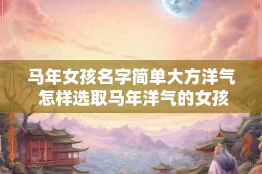 马年女孩名字简单大方洋气 怎样选取马年洋气的女孩名字