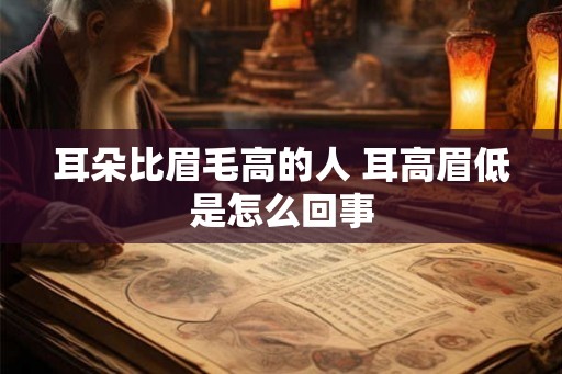 耳朵比眉毛高的人 耳高眉低是怎么回事
