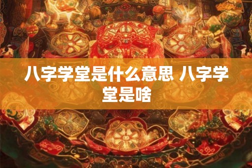 八字学堂是什么意思 八字学堂是啥