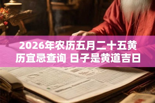 2026年农历五月二十五黄历宜忌查询 日子是黄道吉日吗 2026年农历五月二十五黄历宜忌查询 日子是黄道吉日吗