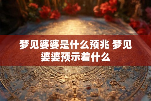 梦见婆婆是什么预兆 梦见婆婆预示着什么