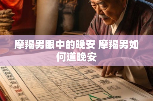 摩羯男眼中的晚安 摩羯男如何道晚安 摩羯男眼中的晚安 摩羯男如何道晚安