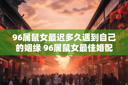 96属鼠女最迟多久遇到自己的姻缘 96属鼠女最佳婚配属相