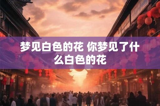 梦见白色的花 你梦见了什么白色的花