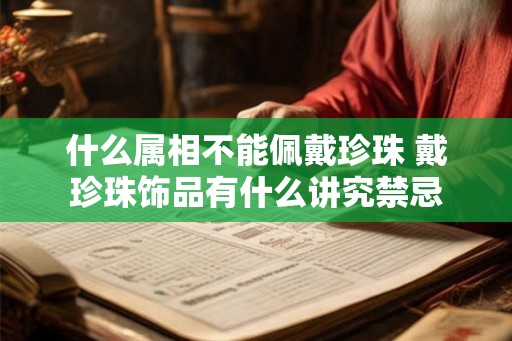 什么属相不能佩戴珍珠 戴珍珠饰品有什么讲究禁忌 什么属相不能佩戴珍珠 戴珍珠饰品有什么讲究禁忌