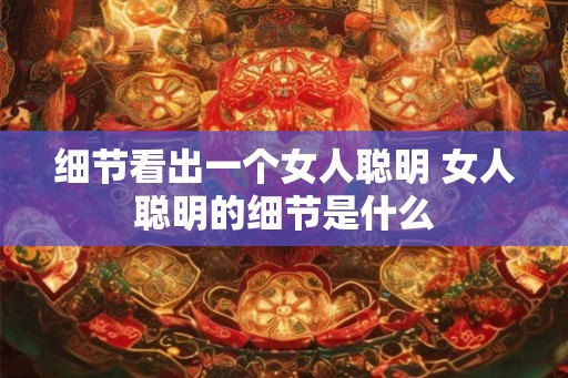 细节看出一个女人聪明 女人聪明的细节是什么