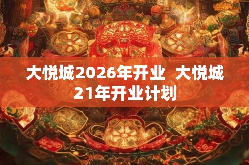 大悦城2026年开业  大悦城21年开业计划