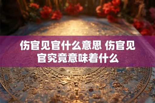 伤官见官什么意思 伤官见官究竟意味着什么