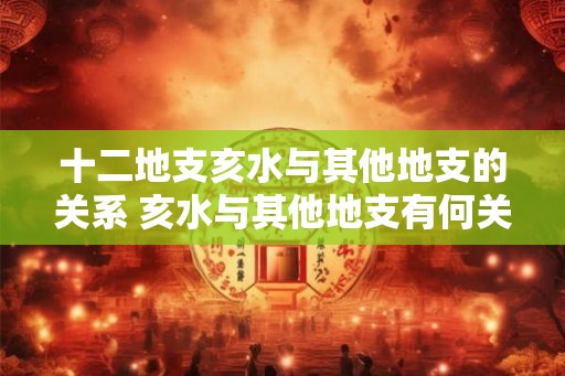 十二地支亥水与其他地支的关系 亥水与其他地支有何关系