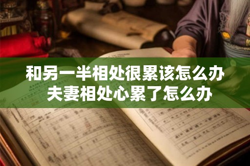 和另一半相处很累该怎么办  夫妻相处心累了怎么办