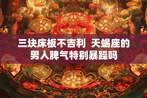三块床板不吉利  天蝎座的男人脾气特别暴躁吗