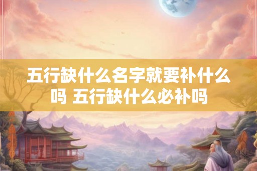 五行缺什么名字就要补什么吗 五行缺什么必补吗