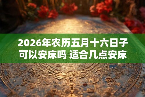 2026年农历五月十六日子可以安床吗 适合几点安床