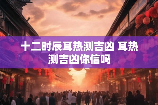 十二时辰耳热测吉凶 耳热测吉凶你信吗
