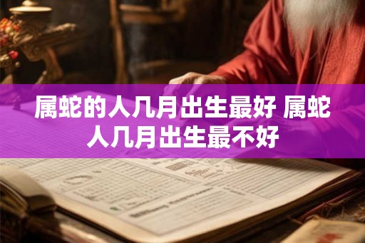 属蛇的人几月出生最好 属蛇人几月出生最不好