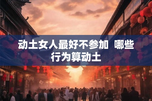 动土女人最好不参加  哪些行为算动土