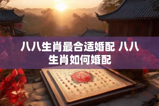 八八生肖最合适婚配 八八生肖如何婚配