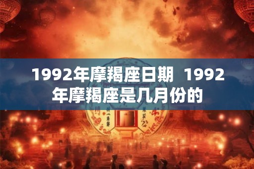 1992年摩羯座日期  1992年摩羯座是几月份的