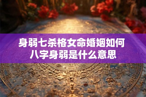 身弱七杀格女命婚姻如何 八字身弱是什么意思