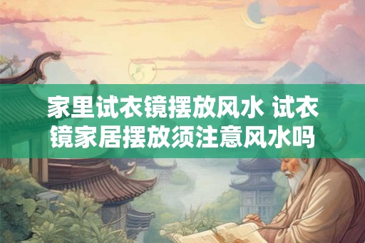 家里试衣镜摆放风水 试衣镜家居摆放须注意风水吗