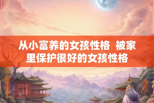 从小富养的女孩性格  被家里保护很好的女孩性格