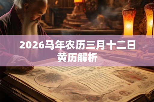 2026马年农历三月十二日黄历解析 2026马年农历三月十二日黄历解析