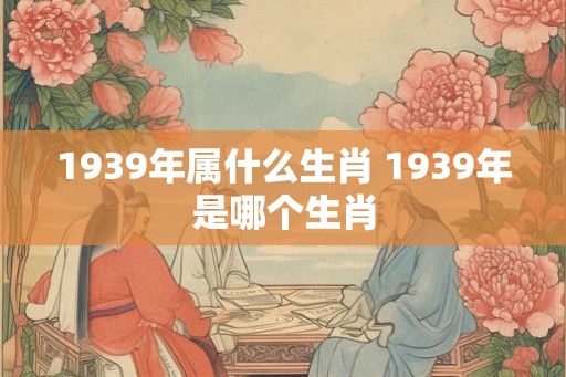 1939年属什么生肖 1939年是哪个生肖