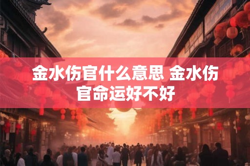 金水伤官什么意思 金水伤官命运好不好 金水伤官什么意思 金水伤官命运好不好