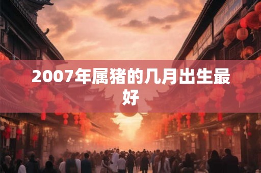 2007年属猪的几月出生最好