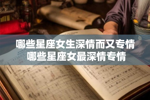 哪些星座女生深情而又专情 哪些星座女最深情专情