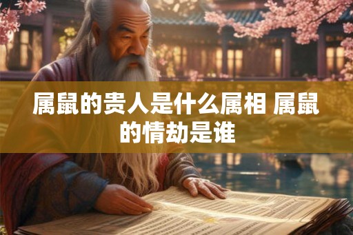 属鼠的贵人是什么属相 属鼠的情劫是谁