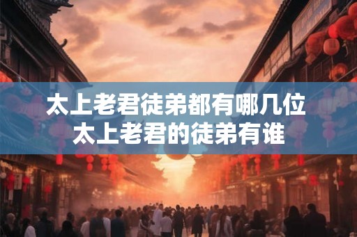 太上老君徒弟都有哪几位 太上老君的徒弟有谁