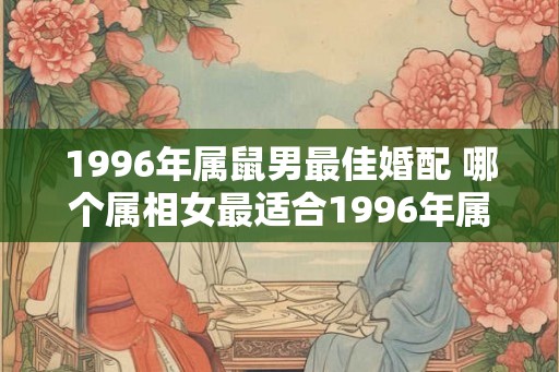 1996年属鼠男最佳婚配 哪个属相女最适合1996年属鼠男