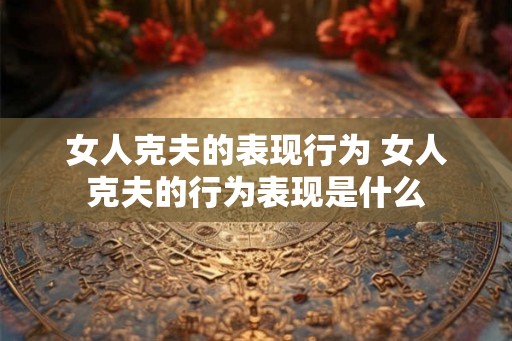 女人克夫的表现行为 女人克夫的行为表现是什么