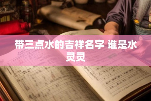 带三点水的吉祥名字 谁是水灵灵
