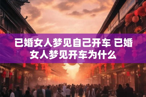 已婚女人梦见自己开车 已婚女人梦见开车为什么